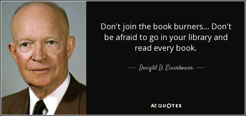 Don't join the book burners... Don't be afraid to go in your library and read every book. - Dwight D. Eisenhower