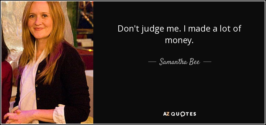Don't judge me. I made a lot of money. - Samantha Bee
