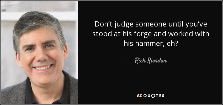 Don’t judge someone until you’ve stood at his forge and worked with his hammer, eh? - Rick Riordan