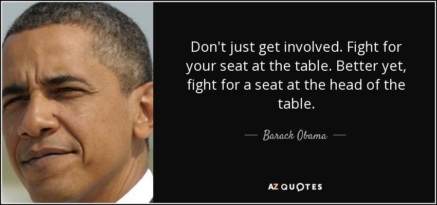 Don't just get involved. Fight for your seat at the table. Better yet, fight for a seat at the head of the table. - Barack Obama