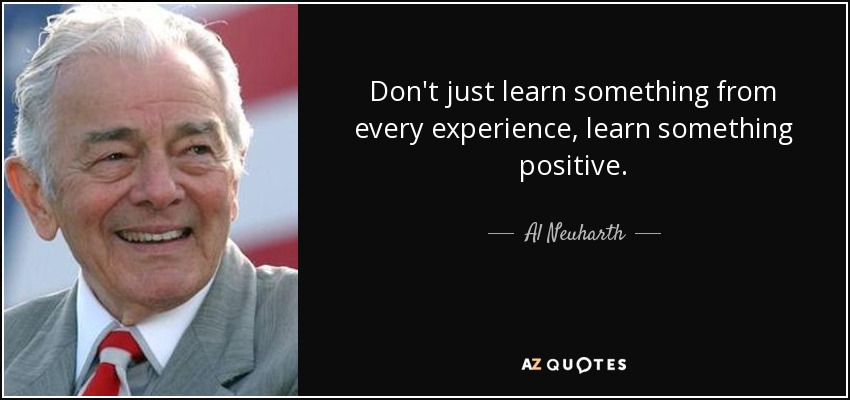 Don't just learn something from every experience, learn something positive. - Al Neuharth