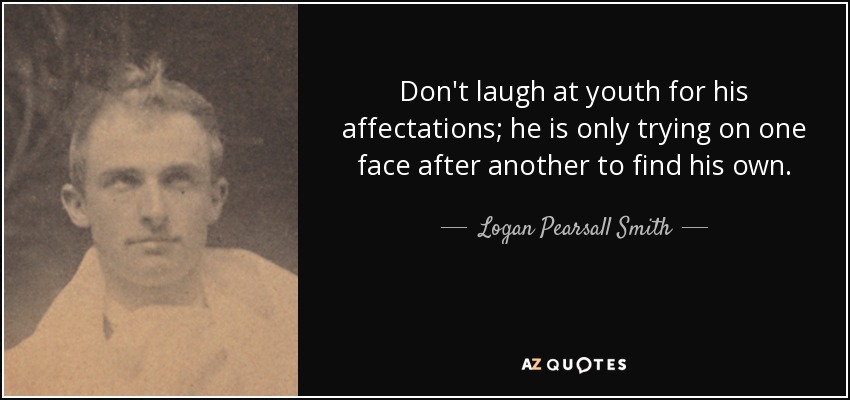 Don't laugh at youth for his affectations; he is only trying on one face after another to find his own. - Logan Pearsall Smith