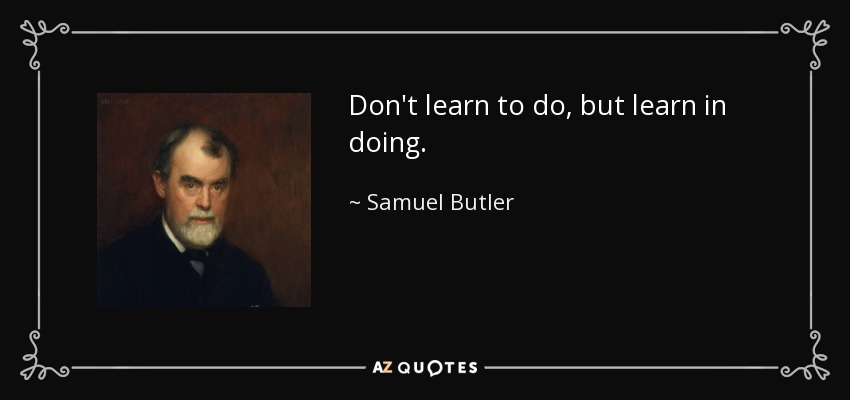Don't learn to do, but learn in doing. - Samuel Butler