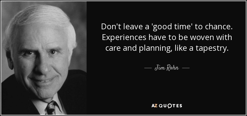 Don't leave a 'good time' to chance. Experiences have to be woven with care and planning, like a tapestry. - Jim Rohn