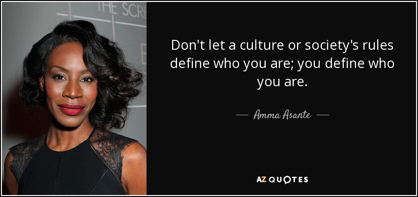 Don't let a culture or society's rules define who you are; you define who you are. - Amma Asante