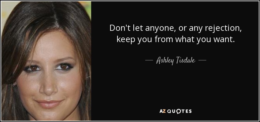 Don't let anyone, or any rejection, keep you from what you want. - Ashley Tisdale