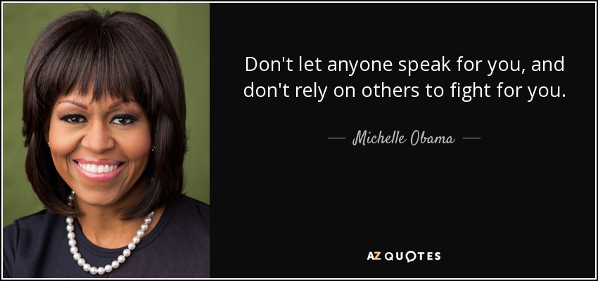Don't let anyone speak for you, and don't rely on others to fight for you. - Michelle Obama