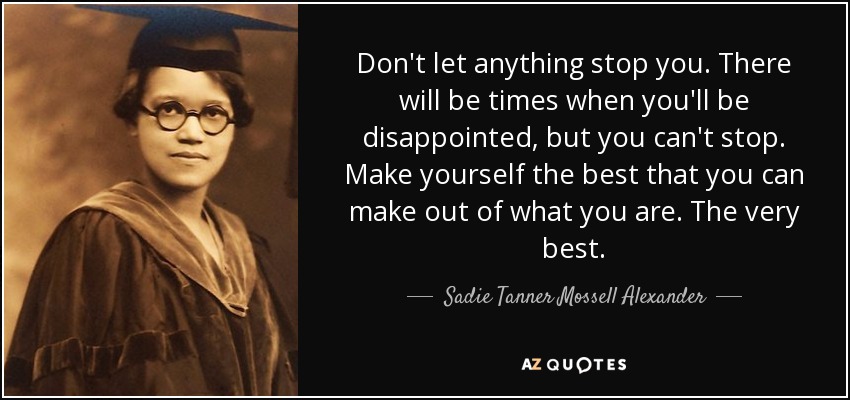 Don't let anything stop you. There will be times when you'll be disappointed, but you can't stop. Make yourself the best that you can make out of what you are. The very best. - Sadie Tanner Mossell Alexander