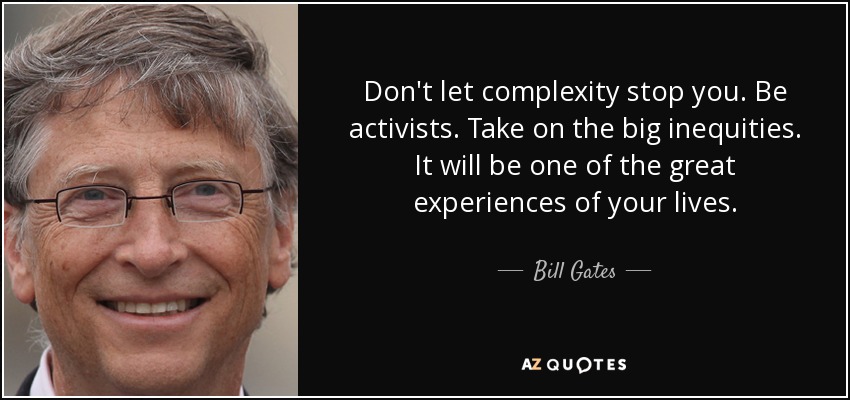 Don't let complexity stop you. Be activists. Take on the big inequities. It will be one of the great experiences of your lives. - Bill Gates