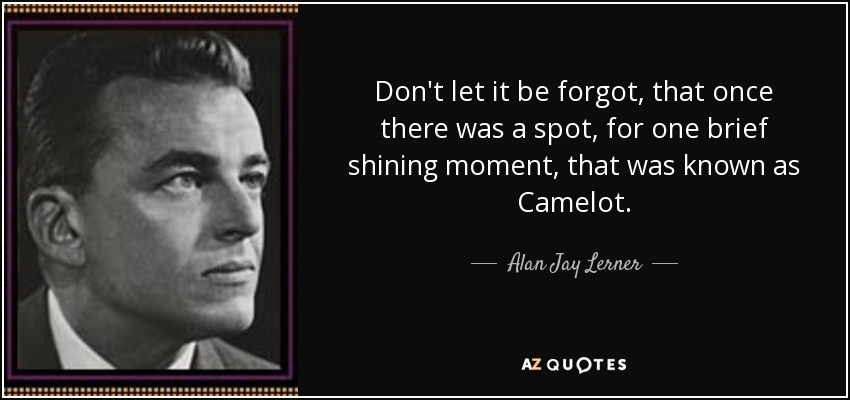 Don't let it be forgot, that once there was a spot, for one brief shining moment, that was known as Camelot. - Alan Jay Lerner