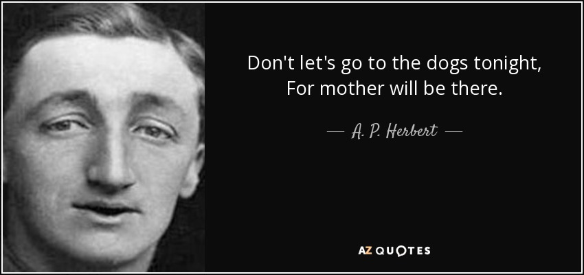 Don't let's go to the dogs tonight, For mother will be there. - A. P. Herbert