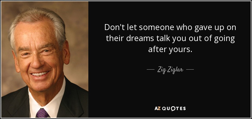 Don't let someone who gave up on their dreams talk you out of going after yours. - Zig Ziglar