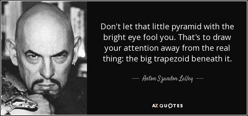 Don't let that little pyramid with the bright eye fool you. That's to draw your attention away from the real thing: the big trapezoid beneath it. - Anton Szandor LaVey