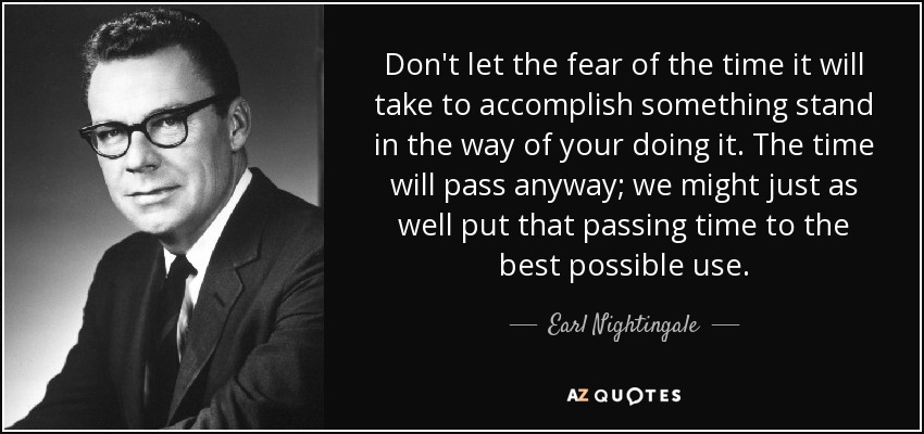 Don't let the fear of the time it will take to accomplish something stand in the way of your doing it. The time will pass anyway; we might just as well put that passing time to the best possible use. - Earl Nightingale