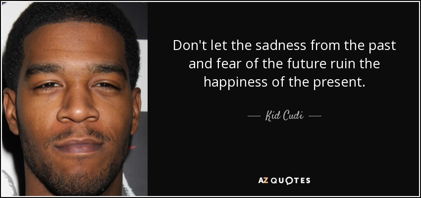 Don't let the sadness from the past and fear of the future ruin the happiness of the present. - Kid Cudi
