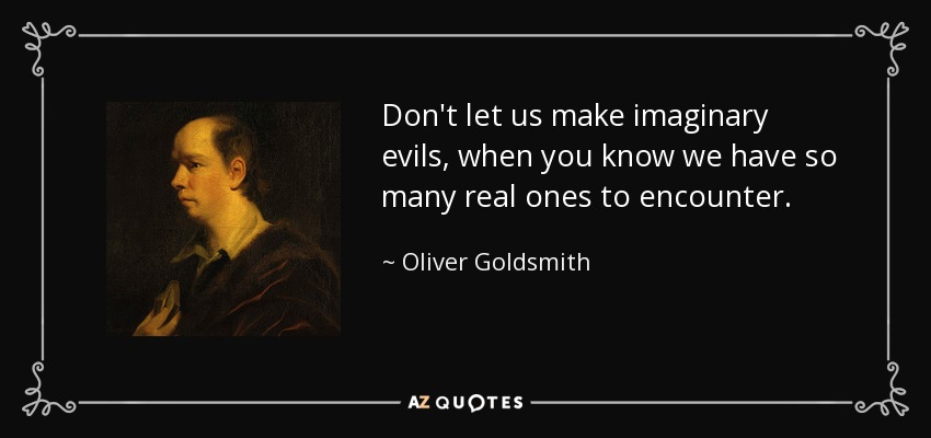 Don't let us make imaginary evils, when you know we have so many real ones to encounter. - Oliver Goldsmith