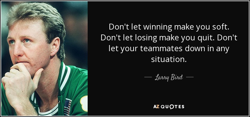 Don't let winning make you soft. Don't let losing make you quit. Don't let your teammates down in any situation. - Larry Bird