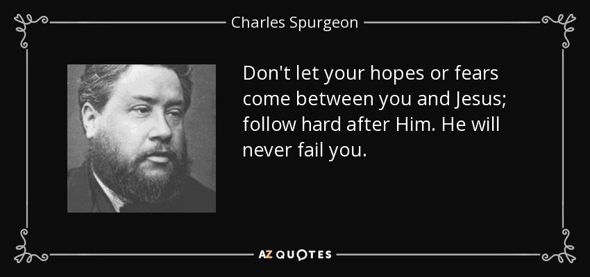 Don't let your hopes or fears come between you and Jesus; follow hard after Him. He will never fail you. - Charles Spurgeon