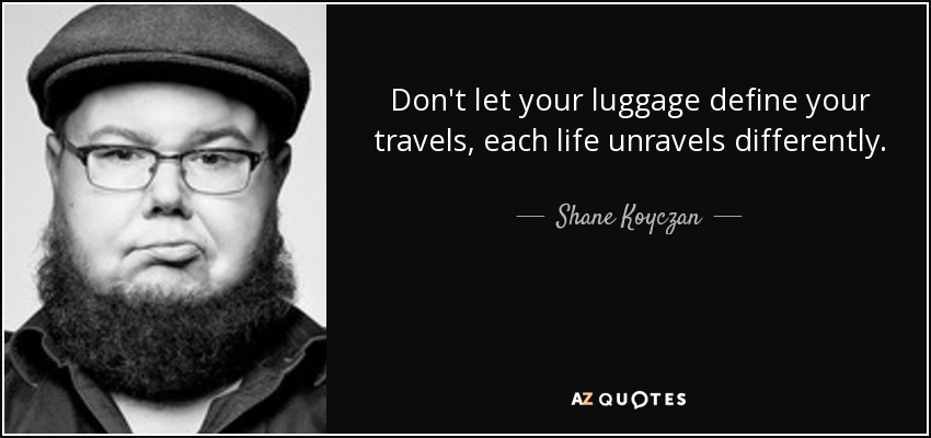 Don't let your luggage define your travels, each life unravels differently. - Shane Koyczan