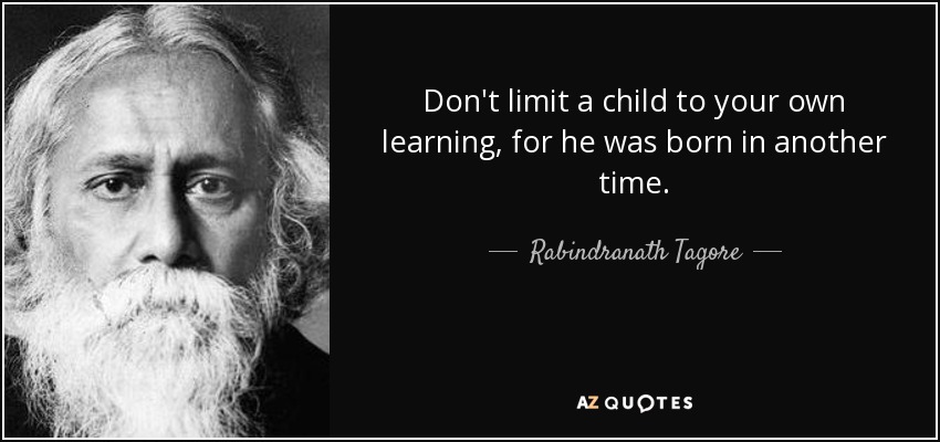 Don't limit a child to your own learning, for he was born in another time. - Rabindranath Tagore