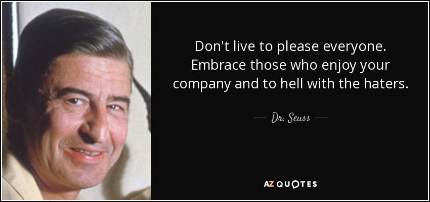 Don't live to please everyone. Embrace those who enjoy your company and to hell with the haters. - Dr. Seuss
