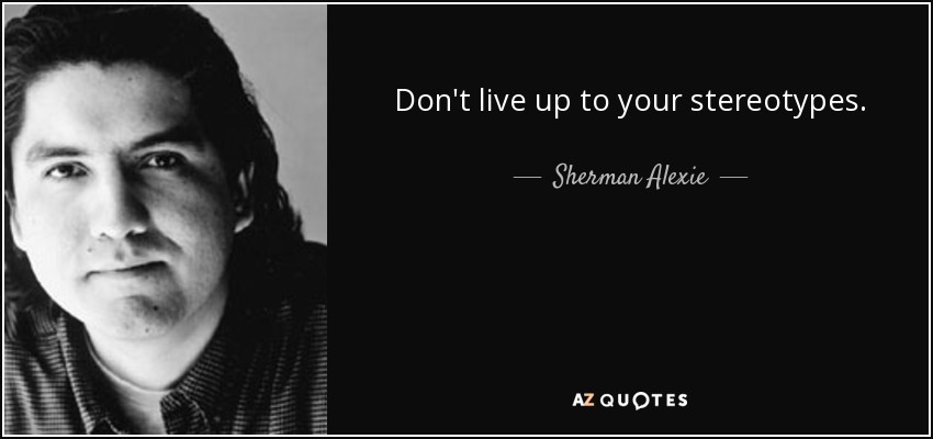 Don't live up to your stereotypes. - Sherman Alexie