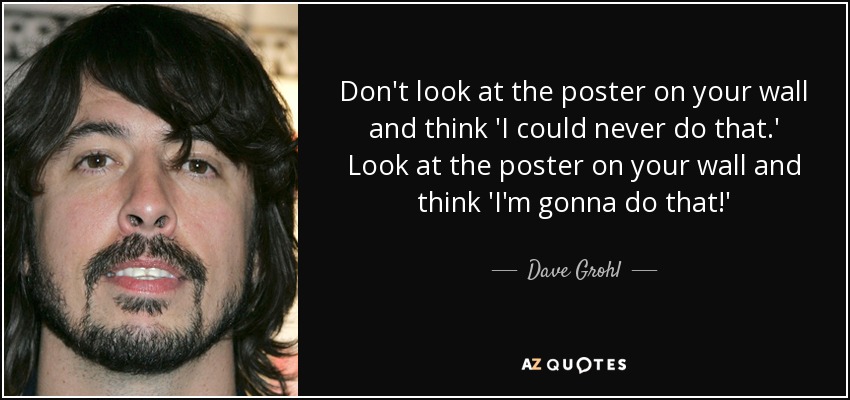 Don't look at the poster on your wall and think 'I could never do that.' Look at the poster on your wall and think 'I'm gonna do that!' - Dave Grohl