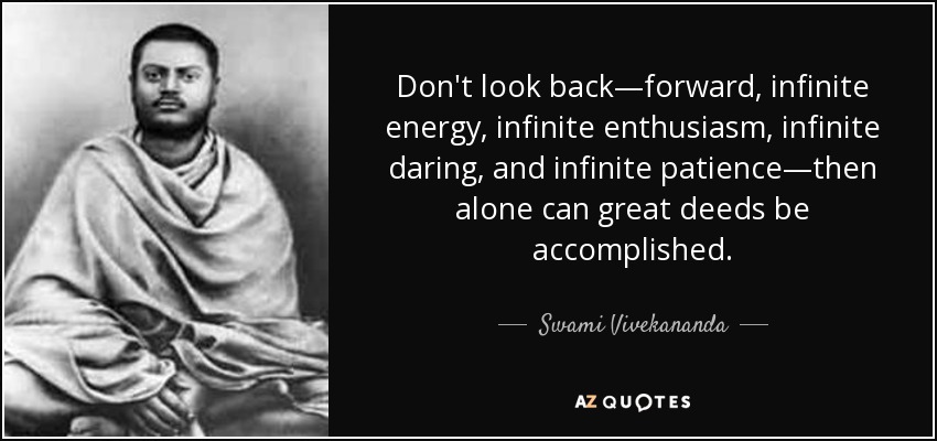 Don't look back—forward, infinite energy, infinite enthusiasm, infinite daring, and infinite patience—then alone can great deeds be accomplished. - Swami Vivekananda