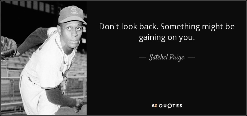 Don't look back. Something might be gaining on you. - Satchel Paige