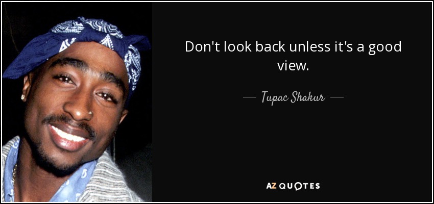 Don't look back unless it's a good view. - Tupac Shakur