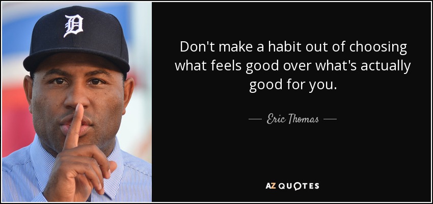Don't make a habit out of choosing what feels good over what's actually good for you. - Eric Thomas
