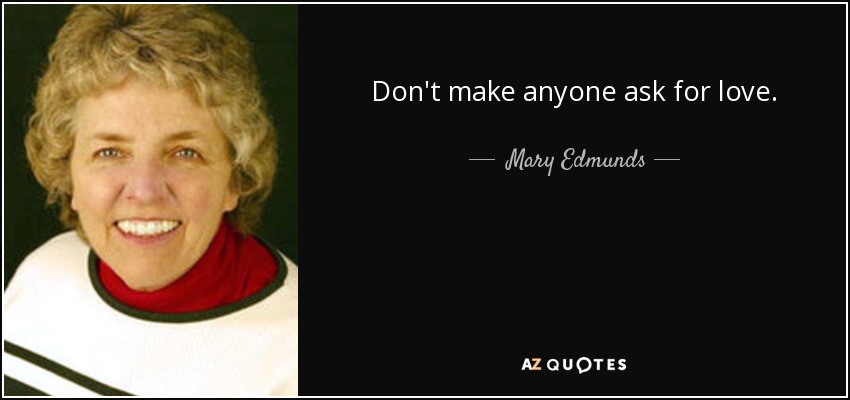 Don't make anyone ask for love. - Mary Edmunds