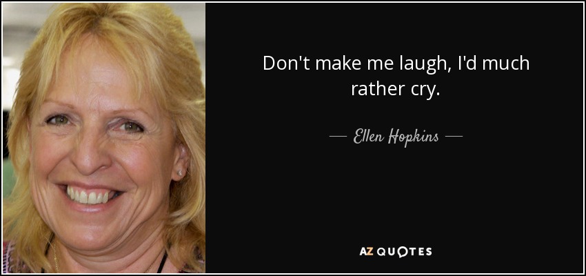 Don't make me laugh, I'd much rather cry. - Ellen Hopkins