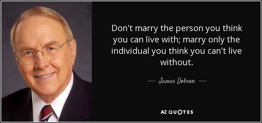 Don't marry the person you think you can live with; marry only the individual you think you can't live without. - James Dobson