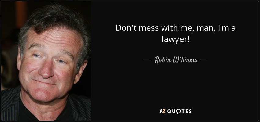 Don't mess with me, man, I'm a lawyer! - Robin Williams