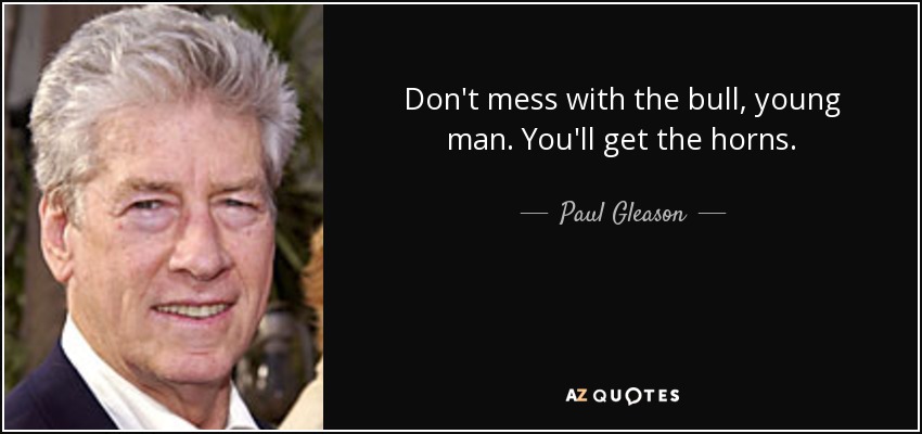 Don't mess with the bull, young man. You'll get the horns. - Paul Gleason