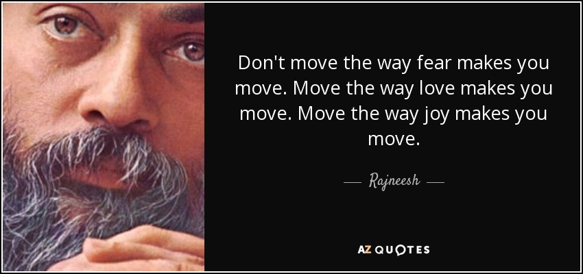 Don't move the way fear makes you move. Move the way love makes you move. Move the way joy makes you move. - Rajneesh
