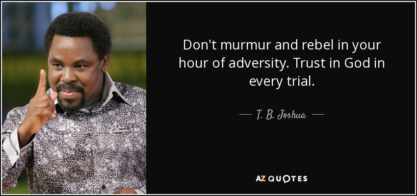Don't murmur and rebel in your hour of adversity. Trust in God in every trial. - T. B. Joshua