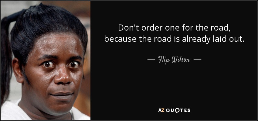 Don't order one for the road, because the road is already laid out. - Flip Wilson