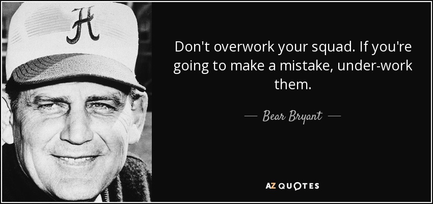 Don't overwork your squad. If you're going to make a mistake, under-work them. - Bear Bryant