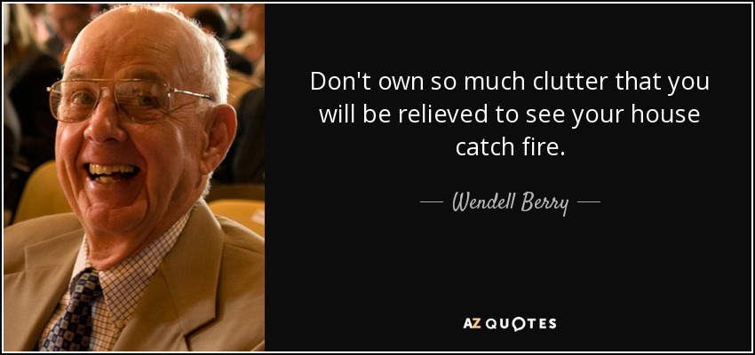 Don't own so much clutter that you will be relieved to see your house catch fire. - Wendell Berry