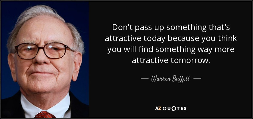 Don't pass up something that's attractive today because you think you will find something way more attractive tomorrow. - Warren Buffett