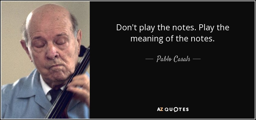 Don't play the notes. Play the meaning of the notes. - Pablo Casals