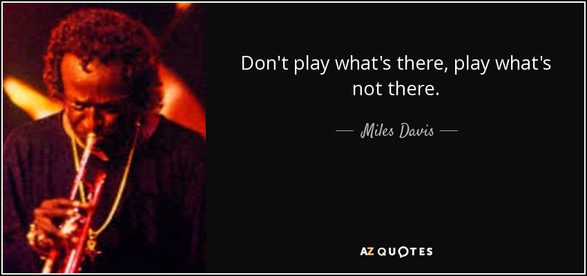 Don't play what's there, play what's not there. - Miles Davis