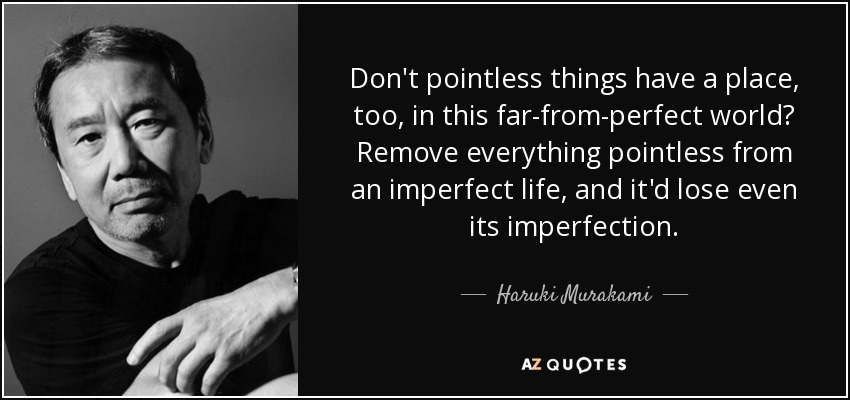 Don't pointless things have a place, too, in this far-from-perfect world? Remove everything pointless from an imperfect life, and it'd lose even its imperfection. - Haruki Murakami