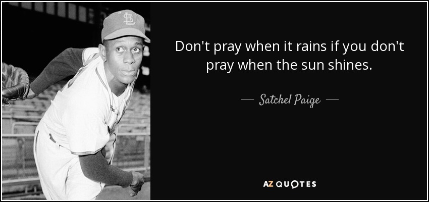 Don't pray when it rains if you don't pray when the sun shines. - Satchel Paige