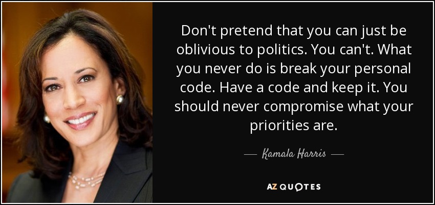 Don't pretend that you can just be oblivious to politics. You can't. What you never do is break your personal code. Have a code and keep it. You should never compromise what your priorities are. - Kamala Harris