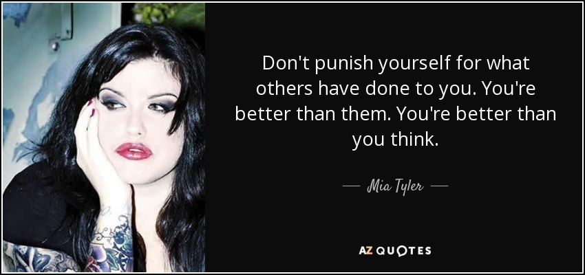 Don't punish yourself for what others have done to you. You're better than them. You're better than you think. - Mia Tyler