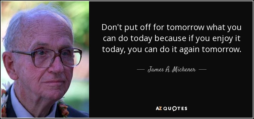 Don't put off for tomorrow what you can do today because if you enjoy it today, you can do it again tomorrow. - James A. Michener