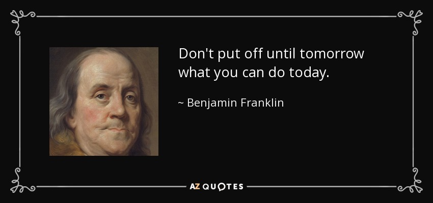 Don't put off until tomorrow what you can do today. - Benjamin Franklin